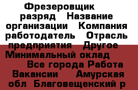 Фрезеровщик 4-6 разряд › Название организации ­ Компания-работодатель › Отрасль предприятия ­ Другое › Минимальный оклад ­ 40 000 - Все города Работа » Вакансии   . Амурская обл.,Благовещенский р-н